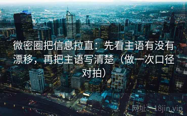 微密圈把信息拉直：先看主语有没有漂移，再把主语写清楚（做一次口径对拍）