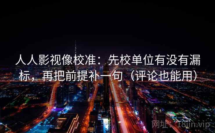 人人影视像校准：先校单位有没有漏标，再把前提补一句（评论也能用）