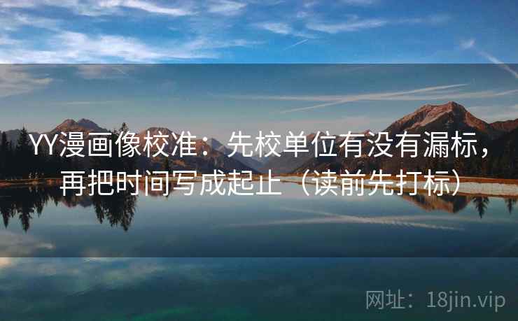 YY漫画像校准：先校单位有没有漏标，再把时间写成起止（读前先打标）