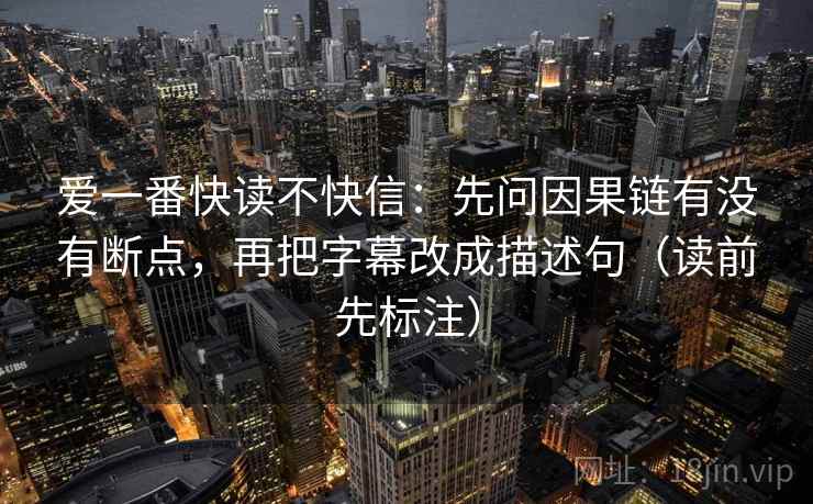 爱一番快读不快信：先问因果链有没有断点，再把字幕改成描述句（读前先标注）