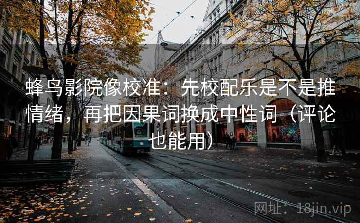 蜂鸟影院像校准：先校配乐是不是推情绪，再把因果词换成中性词（评论也能用）