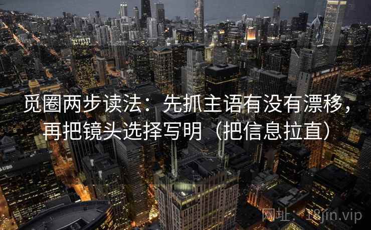觅圈两步读法：先抓主语有没有漂移，再把镜头选择写明（把信息拉直）