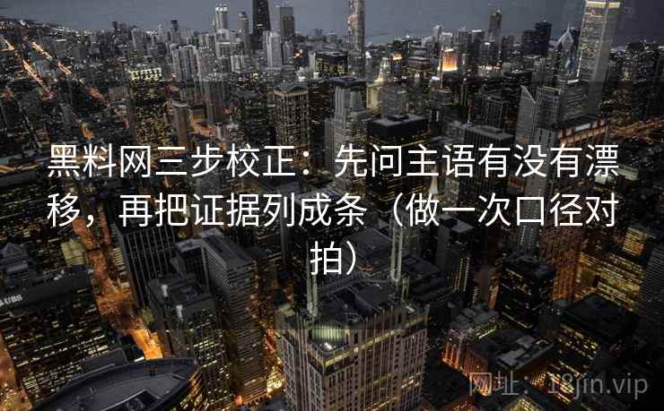 黑料网三步校正：先问主语有没有漂移，再把证据列成条（做一次口径对拍）