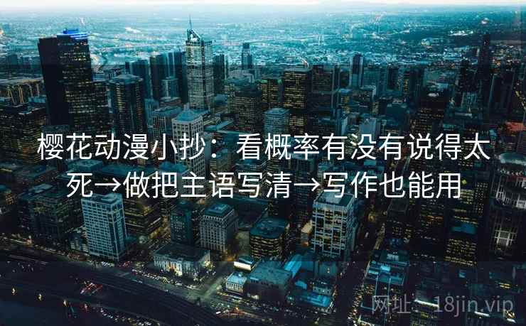 樱花动漫小抄：看概率有没有说得太死→做把主语写清→写作也能用