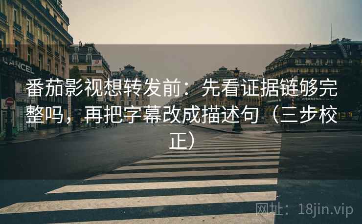 番茄影视想转发前：先看证据链够完整吗，再把字幕改成描述句（三步校正）