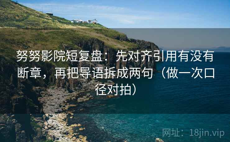 努努影院短复盘：先对齐引用有没有断章，再把导语拆成两句（做一次口径对拍）