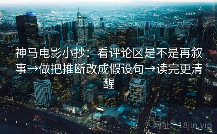 神马电影小抄：看评论区是不是再叙事→做把推断改成假设句→读完更清醒