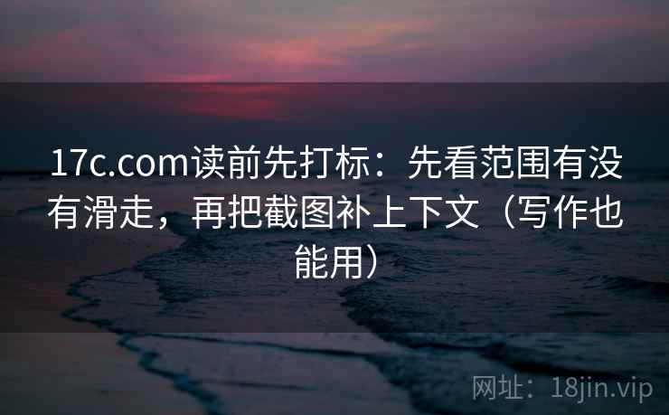 17c.com读前先打标:先看范围有没有滑走,再把截图补上下文(写作也能用) 17c.com读前先打标:先看范围有没有滑走,再把截图补上下文(写作也能用)