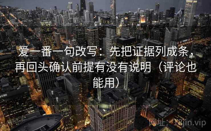 爱一番一句改写:先把证据列成条,再回头确认前提有没有说明(评论也能用) 爱一番一句改写:先把证据列成条,再回头确认前提有没有说明(评论也能用)