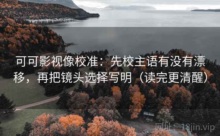可可影视像校准:先校主语有没有漂移,再把镜头选择写明(读完更清醒) 可可影视像校准:先校主语有没有漂移,再把镜头选择写明(读完更清醒)
