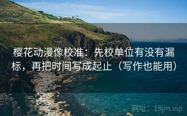 樱花动漫像校准:先校单位有没有漏标,再把时间写成起止(写作也能用) 樱花动漫像校准:先校单位有没有漏标,再把时间写成起止(写作也能用)