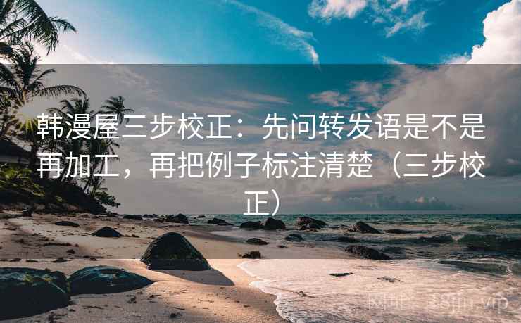 韩漫屋三步校正:先问转发语是不是再加工,再把例子标注清楚(三步校正) 韩漫屋三步校正:先问转发语是不是再加工,再把例子标注清楚(三步校正)