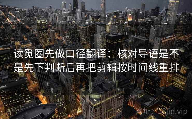 读觅圈先做口径翻译:核对导语是不是先下判断后再把剪辑按时间线重排 读觅圈先做口径翻译:核对导语是不是先下判断后再把剪辑按时间线重排
