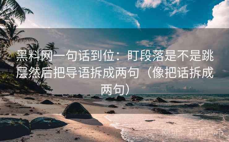 黑料网一句话到位:盯段落是不是跳层然后把导语拆成两句(像把话拆成两句) 黑料网一句话到位:盯段落是不是跳层然后把导语拆成两句(像把话拆成两句)