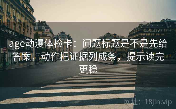 age动漫体检卡:问题标题是不是先给答案,动作把证据列成条,提示读完更稳 age动漫体检卡:问题标题是不是先给答案,动作把证据列成条,提示读完更稳