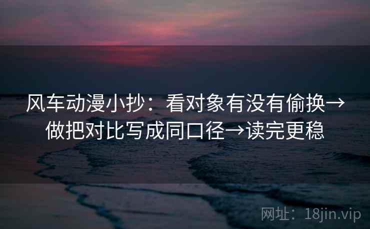 风车动漫小抄:看对象有没有偷换→做把对比写成同口径→读完更稳 风车动漫小抄:看对象有没有偷换→做把对比写成同口径→读完更稳