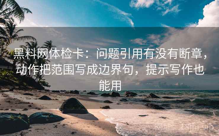 黑料网体检卡:问题引用有没有断章,动作把范围写成边界句,提示写作也能用 黑料网体检卡:问题引用有没有断章,动作把范围写成边界句,提示写作也能用