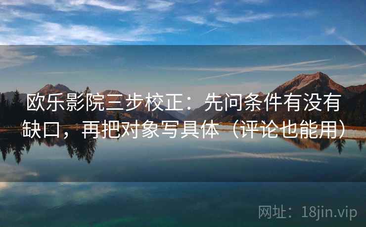 欧乐影院三步校正:先问条件有没有缺口,再把对象写具体(评论也能用) 欧乐影院三步校正:先问条件有没有缺口,再把对象写具体(评论也能用)