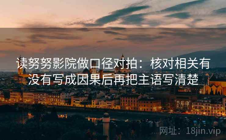 读努努影院做口径对拍:核对相关有没有写成因果后再把主语写清楚 读努努影院做口径对拍:核对相关有没有写成因果后再把主语写清楚