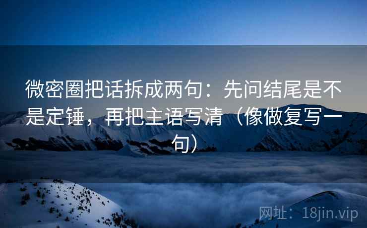 微密圈把话拆成两句:先问结尾是不是定锤,再把主语写清(像做复写一句) 微密圈把话拆成两句:先问结尾是不是定锤,再把主语写清(像做复写一句)
