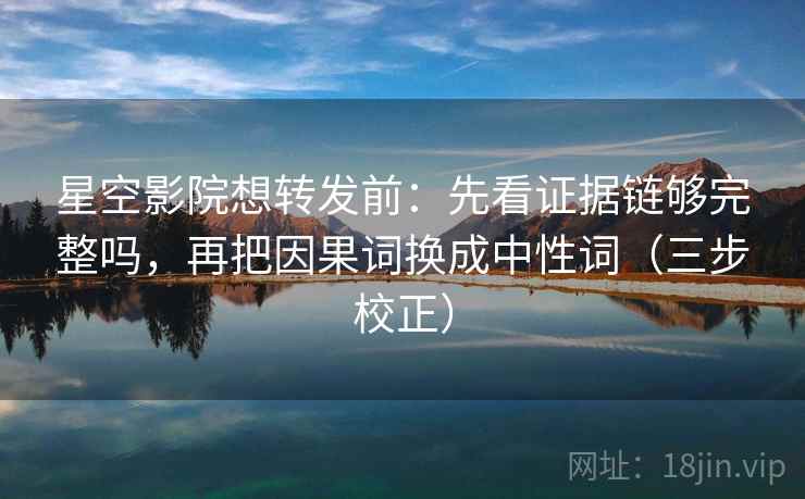 星空影院想转发前:先看证据链够完整吗,再把因果词换成中性词(三步校正) 星空影院想转发前:先看证据链够完整吗,再把因果词换成中性词(三步校正)