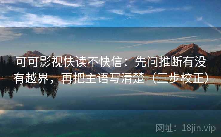 可可影视快读不快信:先问推断有没有越界,再把主语写清楚(三步校正) 可可影视快读不快信:先问推断有没有越界,再把主语写清楚(三步校正)