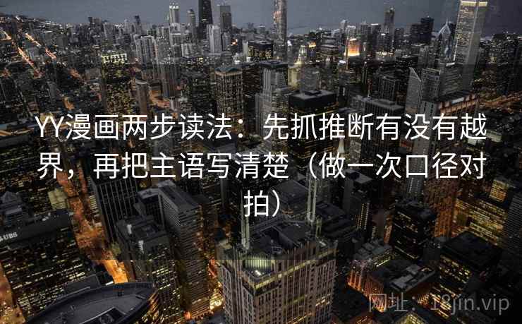 YY漫画两步读法：先抓推断有没有越界，再把主语写清楚（做一次口径对拍）