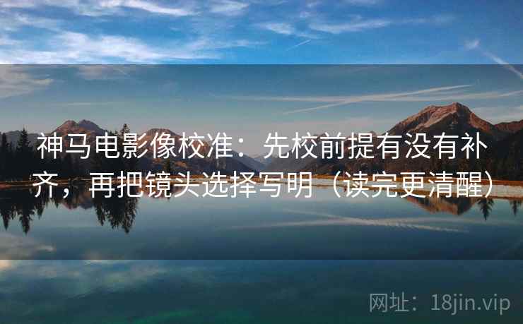 神马电影像校准:先校前提有没有补齐,再把镜头选择写明(读完更清醒) 神马电影像校准:先校前提有没有补齐,再把镜头选择写明(读完更清醒)