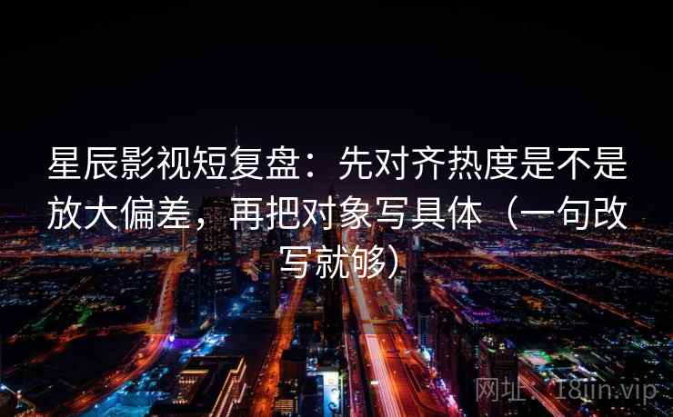 星辰影视短复盘:先对齐热度是不是放大偏差,再把对象写具体(一句改写就够) 星辰影视短复盘:先对齐热度是不是放大偏差,再把对象写具体(一句改写就够)