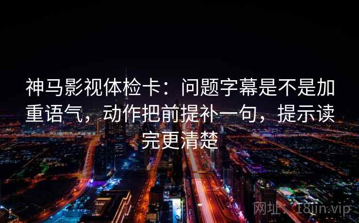 神马影视体检卡：问题字幕是不是加重语气，动作把前提补一句，提示读完更清楚