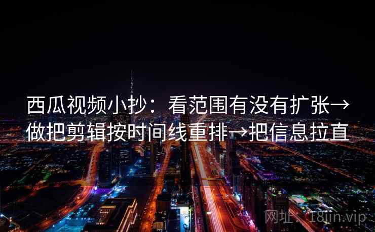 西瓜视频小抄：看范围有没有扩张→做把剪辑按时间线重排→把信息拉直