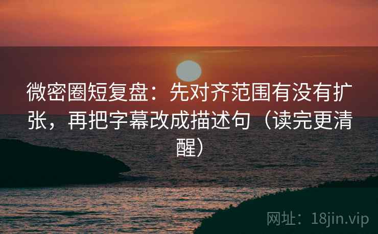 微密圈短复盘:先对齐范围有没有扩张,再把字幕改成描述句(读完更清醒) 微密圈短复盘:先对齐范围有没有扩张,再把字幕改成描述句(读完更清醒)
