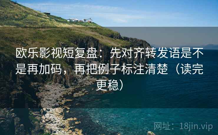 欧乐影视短复盘：先对齐转发语是不是再加码，再把例子标注清楚（读完更稳）