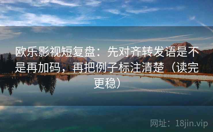 欧乐影视短复盘:先对齐转发语是不是再加码,再把例子标注清楚(读完更稳) 欧乐影视短复盘:先对齐转发语是不是再加码,再把例子标注清楚(读完更稳)