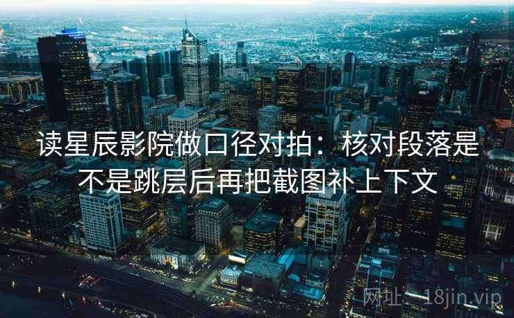 读星辰影院做口径对拍:核对段落是不是跳层后再把截图补上下文 读星辰影院做口径对拍:核对段落是不是跳层后再把截图补上下文