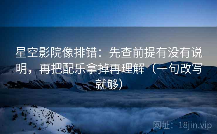 星空影院像排错:先查前提有没有说明,再把配乐拿掉再理解(一句改写就够) 星空影院像排错:先查前提有没有说明,再把配乐拿掉再理解(一句改写就够)