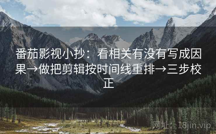 番茄影视小抄:看相关有没有写成因果→做把剪辑按时间线重排→三步校正 番茄影视小抄:看相关有没有写成因果→做把剪辑按时间线重排→三步校正
