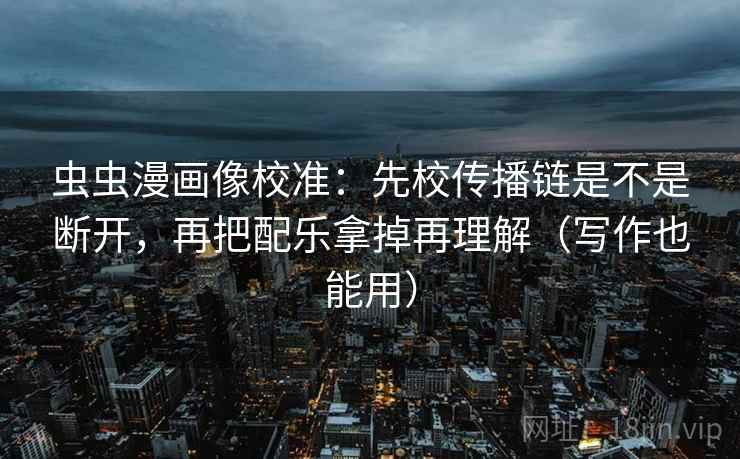 虫虫漫画像校准:先校传播链是不是断开,再把配乐拿掉再理解(写作也能用) 虫虫漫画像校准:先校传播链是不是断开,再把配乐拿掉再理解(写作也能用)