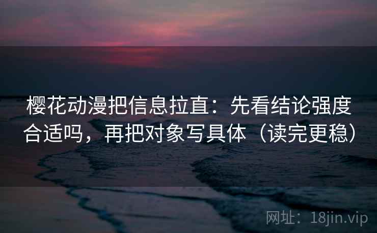 樱花动漫把信息拉直:先看结论强度合适吗,再把对象写具体(读完更稳) 樱花动漫把信息拉直:先看结论强度合适吗,再把对象写具体(读完更稳)