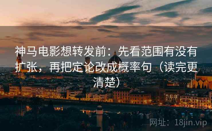 神马电影想转发前：先看范围有没有扩张，再把定论改成概率句（读完更清楚）