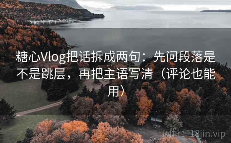 糖心Vlog把话拆成两句:先问段落是不是跳层,再把主语写清(评论也能用) 糖心Vlog把话拆成两句:先问段落是不是跳层,再把主语写清(评论也能用)