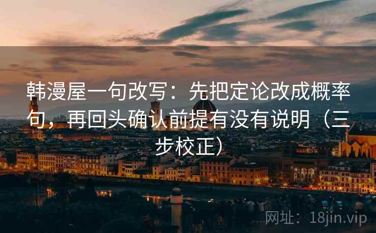 韩漫屋一句改写:先把定论改成概率句,再回头确认前提有没有说明(三步校正) 韩漫屋一句改写:先把定论改成概率句,再回头确认前提有没有说明(三步校正)