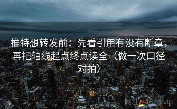 推特想转发前：先看引用有没有断章，再把轴线起点终点读全（做一次口径对拍）