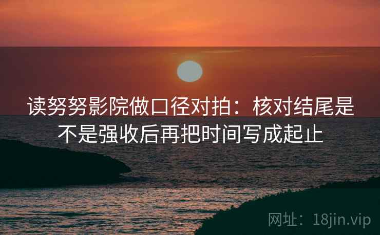 读努努影院做口径对拍：核对结尾是不是强收后再把时间写成起止