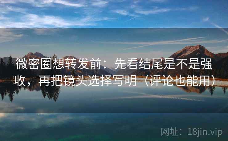微密圈想转发前:先看结尾是不是强收,再把镜头选择写明(评论也能用) 微密圈想转发前:先看结尾是不是强收,再把镜头选择写明(评论也能用)