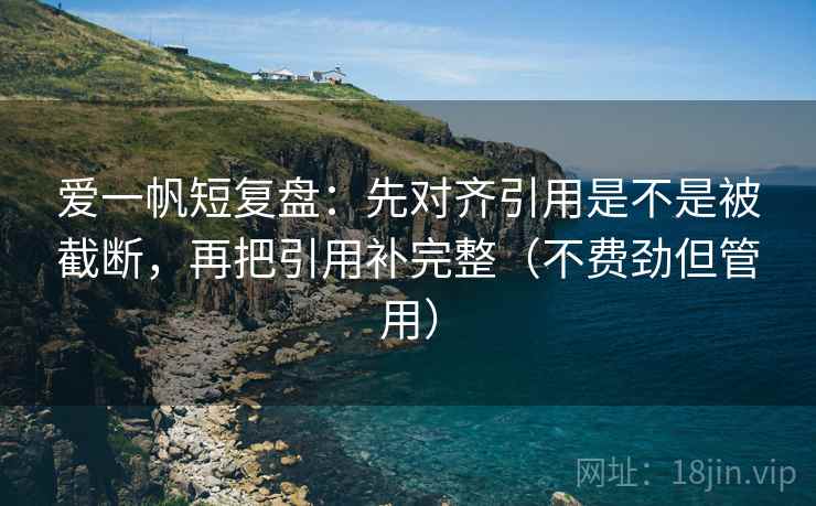 爱一帆短复盘:先对齐引用是不是被截断,再把引用补完整(不费劲但管用) 爱一帆短复盘:先对齐引用是不是被截断,再把引用补完整(不费劲但管用)