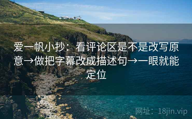 爱一帆小抄:看评论区是不是改写原意→做把字幕改成描述句→一眼就能定位 爱一帆小抄:看评论区是不是改写原意→做把字幕改成描述句→一眼就能定位