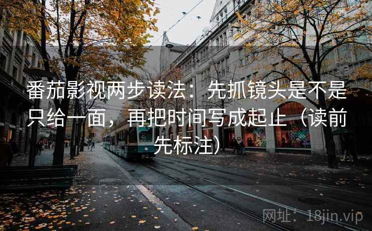 番茄影视两步读法:先抓镜头是不是只给一面,再把时间写成起止(读前先标注) 番茄影视两步读法:先抓镜头是不是只给一面,再把时间写成起止(读前先标注)