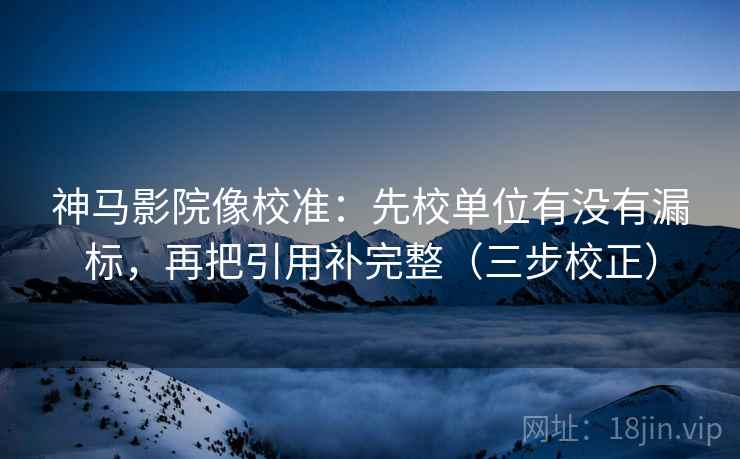 神马影院像校准:先校单位有没有漏标,再把引用补完整(三步校正) 神马影院像校准:先校单位有没有漏标,再把引用补完整(三步校正)