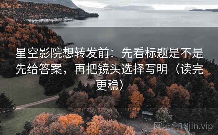 星空影院想转发前:先看标题是不是先给答案,再把镜头选择写明(读完更稳) 星空影院想转发前:先看标题是不是先给答案,再把镜头选择写明(读完更稳)